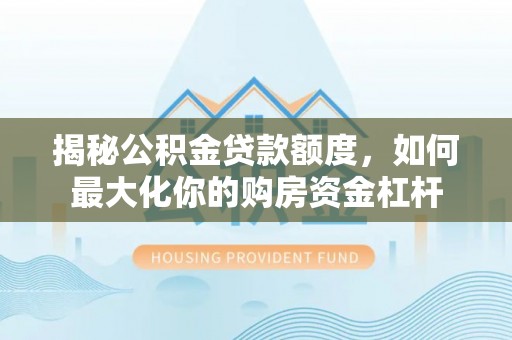 尼木揭秘公积金贷款额度，如何最大化你的购房资金杠杆