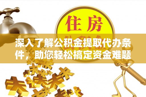 尼木深入了解公积金提取代办条件，助您轻松搞定资金难题