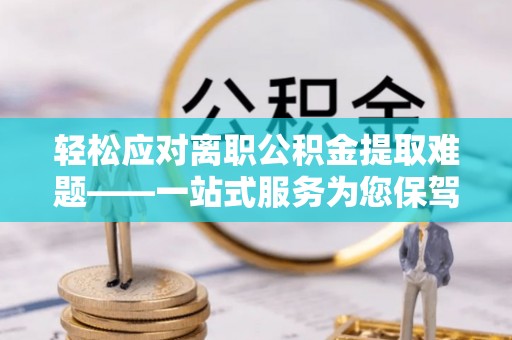 尼木轻松应对离职公积金提取难题——一站式服务为您保驾护航