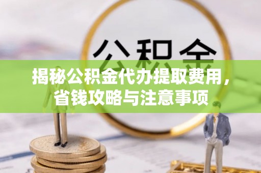 尼木揭秘公积金代办提取费用，省钱攻略与注意事项