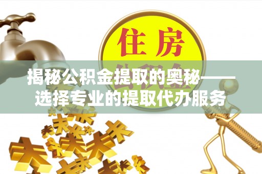 尼木揭秘公积金提取的奥秘——选择专业的提取代办服务