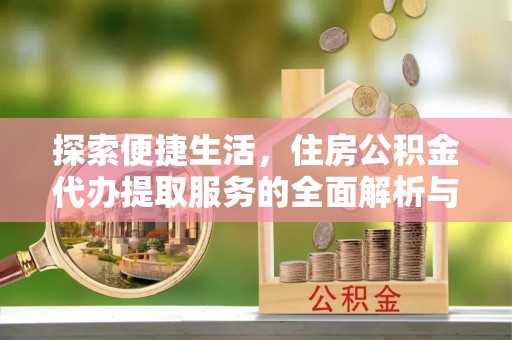 尼木探索便捷生活，住房公积金代办提取服务的全面解析与优势
