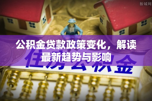 尼木公积金贷款政策变化，解读最新趋势与影响