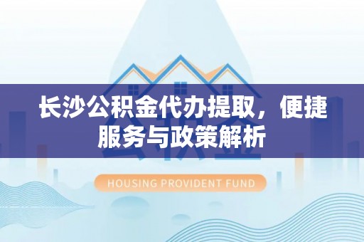 尼木长沙公积金代办提取，便捷服务与政策解析