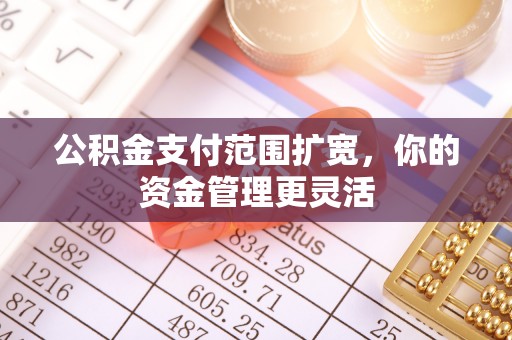 尼木公积金支付范围扩宽，你的资金管理更灵活