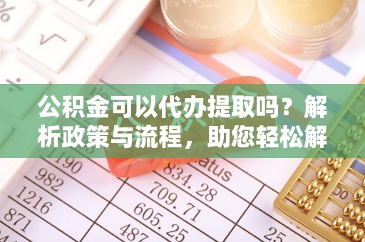 尼木公积金可以代办提取吗？解析政策与流程，助您轻松解决疑问