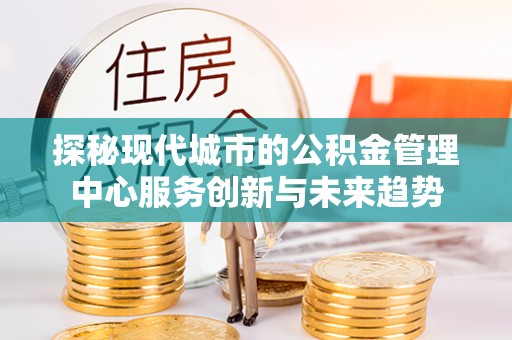尼木探秘现代城市的公积金管理中心服务创新与未来趋势