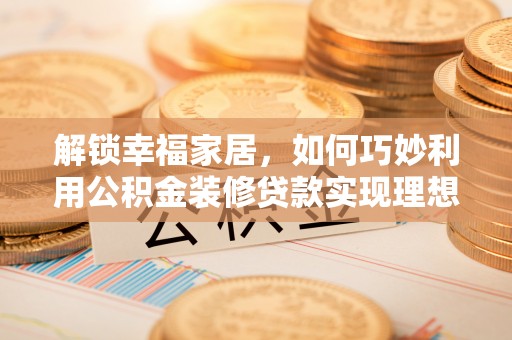尼木解锁幸福家居，如何巧妙利用公积金装修贷款实现理想空间