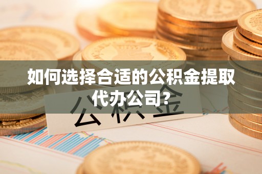 尼木如何选择合适的公积金提取代办公司？