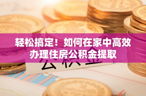 尼木轻松搞定！如何在家中高效办理住房公积金提取