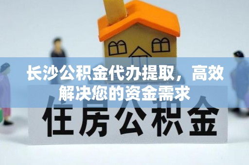 尼木长沙公积金代办提取，高效解决您的资金需求