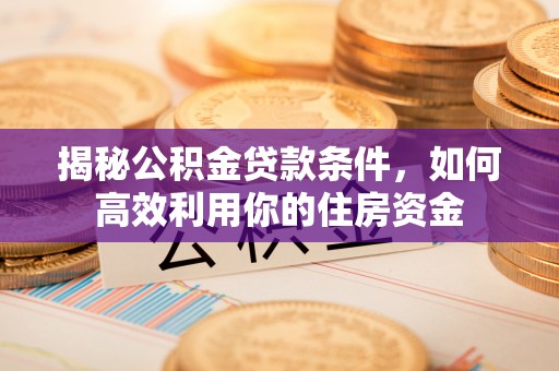 尼木揭秘公积金贷款条件，如何高效利用你的住房资金