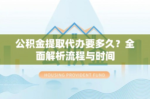 尼木公积金提取代办要多久？全面解析流程与时间
