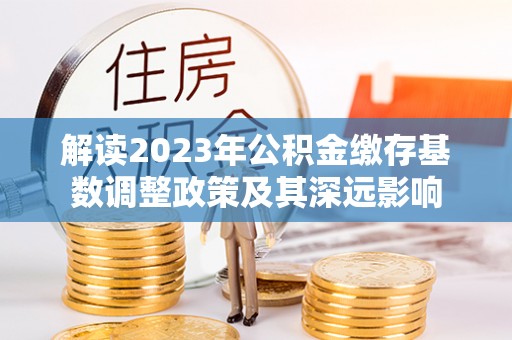 尼木解读2023年公积金缴存基数调整政策及其深远影响