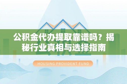 尼木公积金代办提取靠谱吗？揭秘行业真相与选择指南