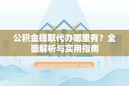 尼木公积金提取代办哪里有？全面解析与实用指南