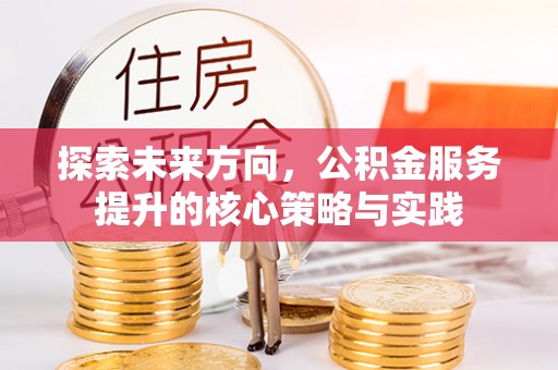 尼木探索未来方向，公积金服务提升的核心策略与实践