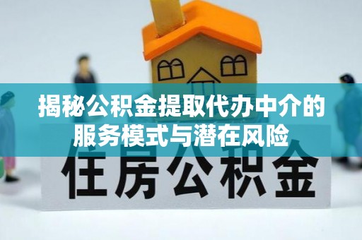 尼木揭秘公积金提取代办中介的服务模式与潜在风险