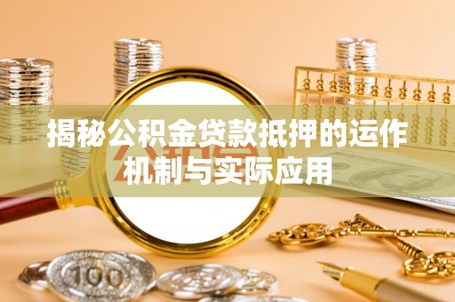 尼木揭秘公积金贷款抵押的运作机制与实际应用