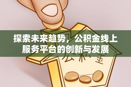 尼木探索未来趋势，公积金线上服务平台的创新与发展
