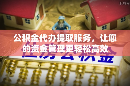 尼木公积金代办提取服务，让您的资金管理更轻松高效