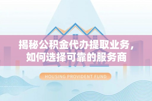 尼木揭秘公积金代办提取业务，如何选择可靠的服务商