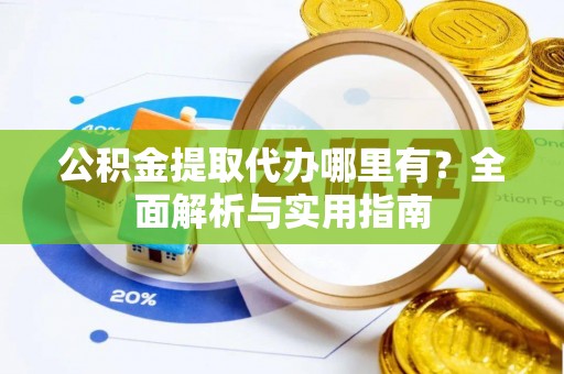 尼木公积金提取代办哪里有？全面解析与实用指南