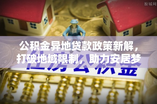 尼木公积金异地贷款政策新解，打破地域限制，助力安居梦想