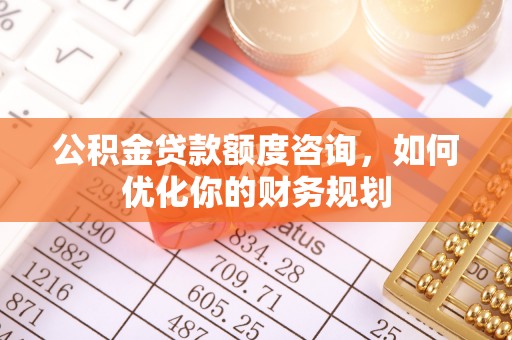 尼木公积金贷款额度咨询，如何优化你的财务规划