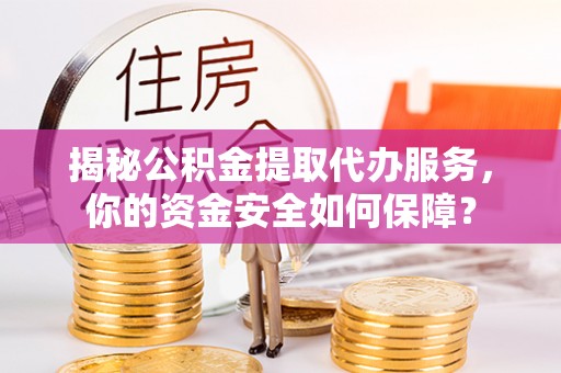 尼木揭秘公积金提取代办服务，你的资金安全如何保障？