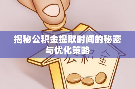 尼木揭秘公积金提取时间的秘密与优化策略