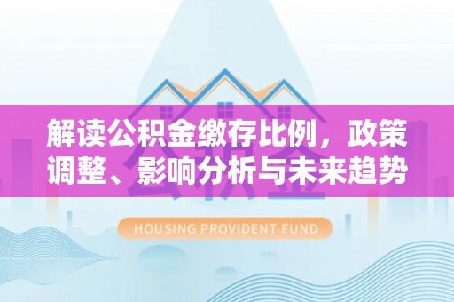 尼木解读公积金缴存比例，政策调整、影响分析与未来趋势