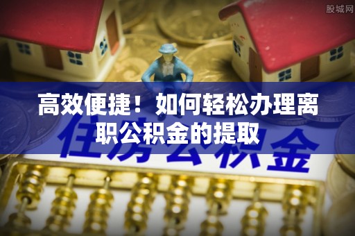 尼木高效便捷！如何轻松办理离职公积金的提取