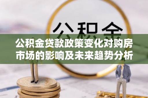 尼木公积金贷款政策变化对购房市场的影响及未来趋势分析