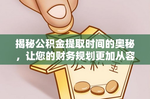 尼木揭秘公积金提取时间的奥秘，让您的财务规划更加从容