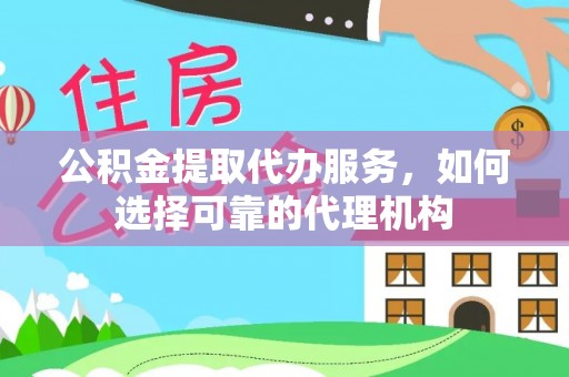 尼木公积金提取代办服务，如何选择可靠的代理机构