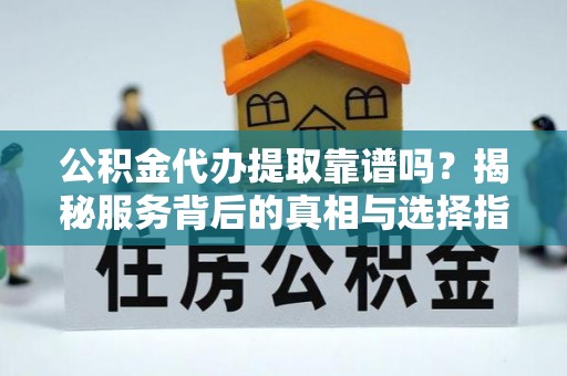 尼木公积金代办提取靠谱吗？揭秘服务背后的真相与选择指南