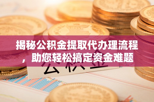 尼木揭秘公积金提取代办理流程，助您轻松搞定资金难题