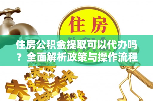 尼木住房公积金提取可以代办吗？全面解析政策与操作流程