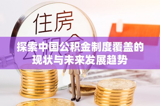 尼木探索中国公积金制度覆盖的现状与未来发展趋势