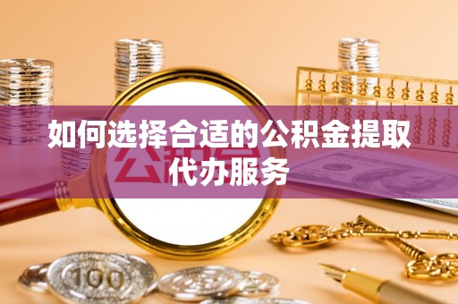 尼木如何选择合适的公积金提取代办服务