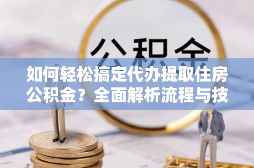 尼木如何轻松搞定代办提取住房公积金？全面解析流程与技巧