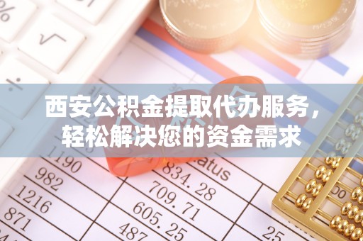 尼木西安公积金提取代办服务，轻松解决您的资金需求