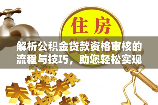 尼木解析公积金贷款资格审核的流程与技巧，助您轻松实现购房梦