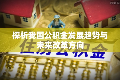尼木探析我国公积金发展趋势与未来改革方向