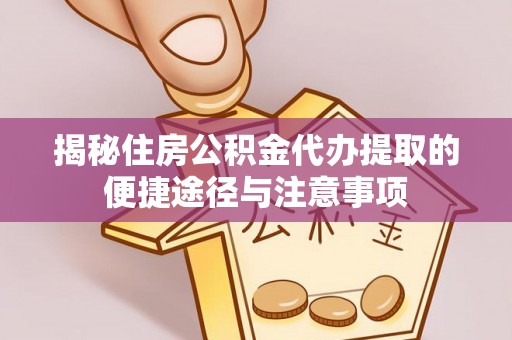 尼木揭秘住房公积金代办提取的便捷途径与注意事项