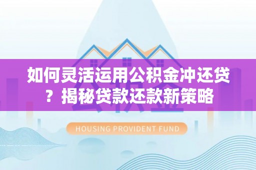 尼木如何灵活运用公积金冲还贷？揭秘贷款还款新策略