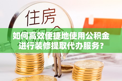 尼木如何高效便捷地使用公积金进行装修提取代办服务？