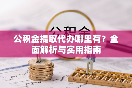 尼木公积金提取代办哪里有？全面解析与实用指南