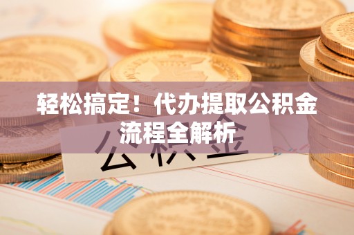 尼木轻松搞定！代办提取公积金流程全解析